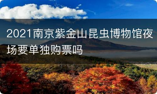 2021南京紫金山昆虫博物馆夜场要单独购票吗