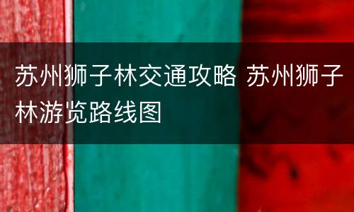 苏州狮子林交通攻略 苏州狮子林游览路线图
