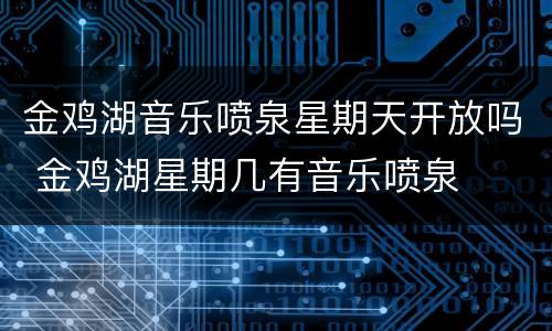 金鸡湖音乐喷泉星期天开放吗 金鸡湖星期几有音乐喷泉