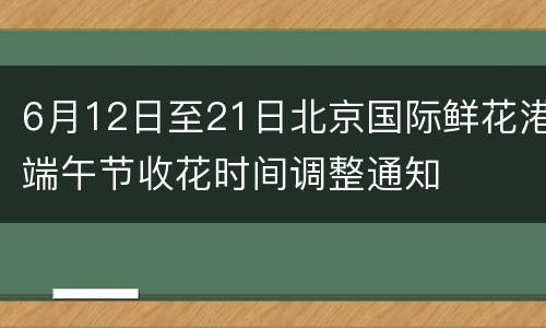 6月12日至21日北京国际鲜花港端午节收花时间调整通知