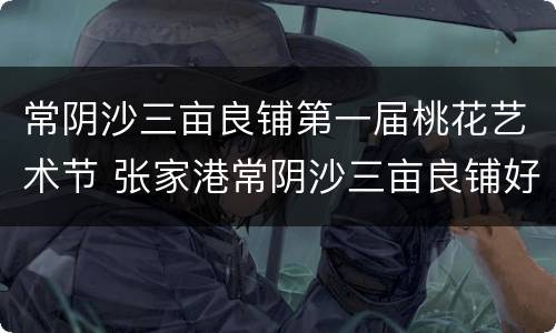 常阴沙三亩良铺第一届桃花艺术节 张家港常阴沙三亩良铺好玩吗