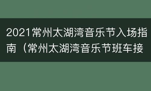 2021常州太湖湾音乐节入场指南（常州太湖湾音乐节班车接送）