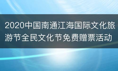 2020中国南通江海国际文化旅游节全民文化节免费赠票活动内容