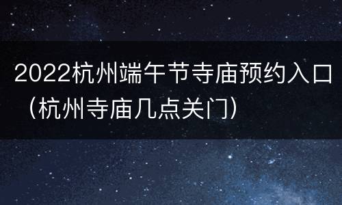 2022杭州端午节寺庙预约入口（杭州寺庙几点关门）