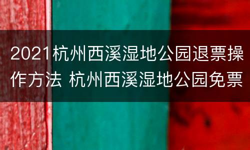 2021杭州西溪湿地公园退票操作方法 杭州西溪湿地公园免票政策