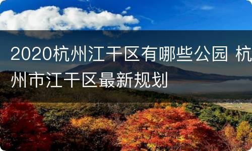 2020杭州江干区有哪些公园 杭州市江干区最新规划