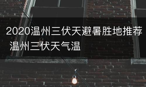 2020温州三伏天避暑胜地推荐 温州三伏天气温