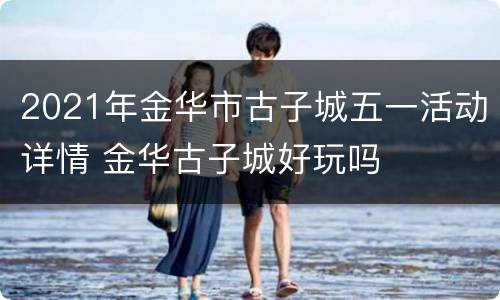 2021年金华市古子城五一活动详情 金华古子城好玩吗