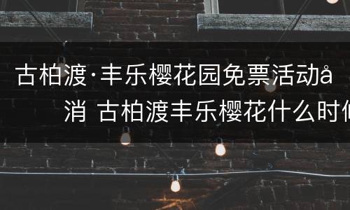 古柏渡·丰乐樱花园免票活动取消 古柏渡丰乐樱花什么时候开