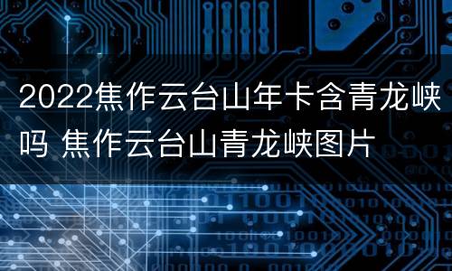 2022焦作云台山年卡含青龙峡吗 焦作云台山青龙峡图片