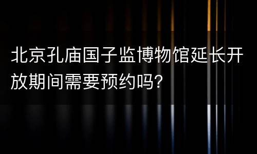 北京孔庙国子监博物馆延长开放期间需要预约吗？
