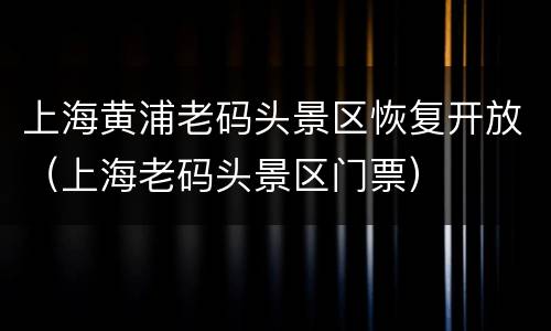 上海黄浦老码头景区恢复开放（上海老码头景区门票）