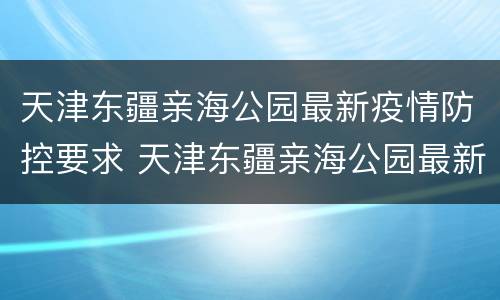 天津东疆亲海公园最新疫情防控要求 天津东疆亲海公园最新疫情防控要求是什么