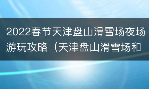 2022春节天津盘山滑雪场夜场游玩攻略（天津盘山滑雪场和国际滑雪场）