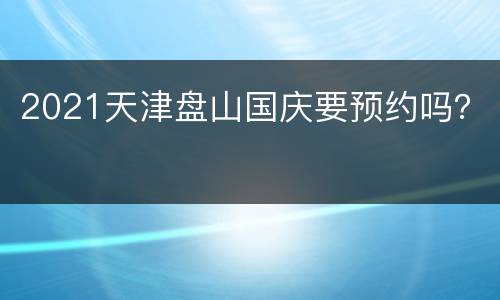 2021天津盘山国庆要预约吗？