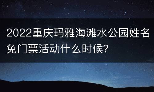 2022重庆玛雅海滩水公园姓名免门票活动什么时候？