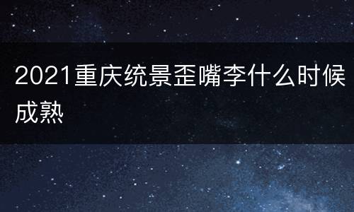 2021重庆统景歪嘴李什么时候成熟