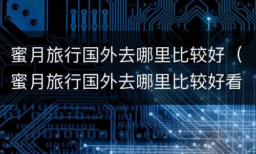 蜜月旅行国外去哪里比较好（蜜月旅行国外去哪里比较好看）