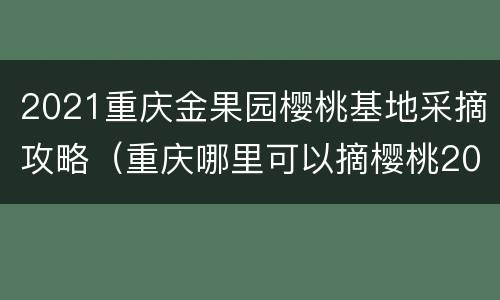 2021重庆金果园樱桃基地采摘攻略（重庆哪里可以摘樱桃2020）
