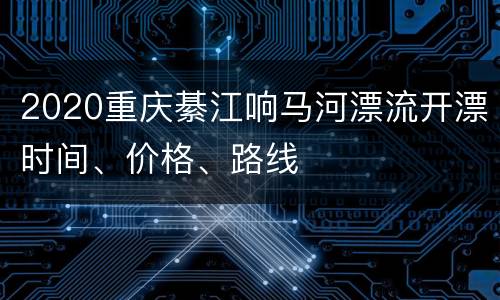 2020重庆綦江响马河漂流开漂时间、价格、路线