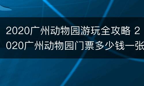 2020广州动物园游玩全攻略 2020广州动物园门票多少钱一张