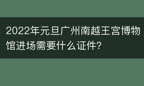 2022年元旦广州南越王宫博物馆进场需要什么证件？
