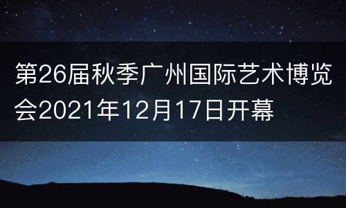 第26届秋季广州国际艺术博览会2021年12月17日开幕