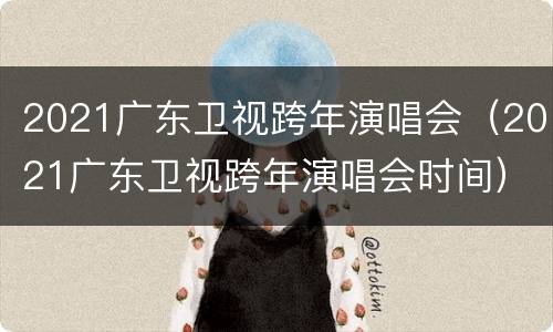 2021广东卫视跨年演唱会（2021广东卫视跨年演唱会时间）