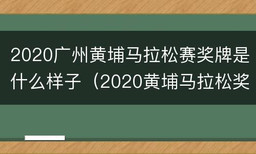 2020广州黄埔马拉松赛奖牌是什么样子（2020黄埔马拉松奖什么汽车）