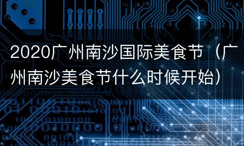 2020广州南沙国际美食节（广州南沙美食节什么时候开始）