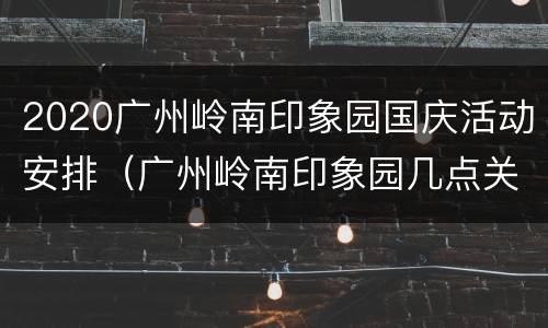 2020广州岭南印象园国庆活动安排（广州岭南印象园几点关门）
