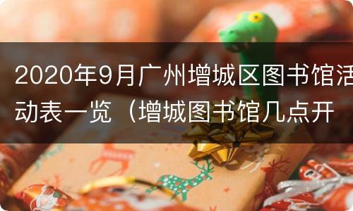 2020年9月广州增城区图书馆活动表一览（增城图书馆几点开门）
