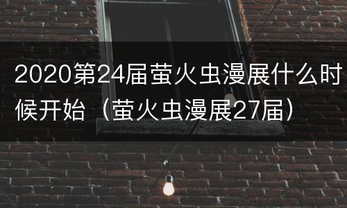 2020第24届萤火虫漫展什么时候开始（萤火虫漫展27届）
