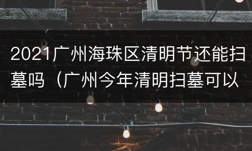 2021广州海珠区清明节还能扫墓吗（广州今年清明扫墓可以烧纸吗）