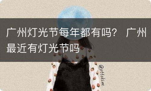 广州灯光节每年都有吗？ 广州最近有灯光节吗