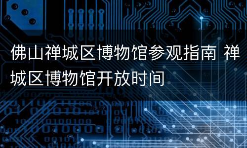 佛山禅城区博物馆参观指南 禅城区博物馆开放时间