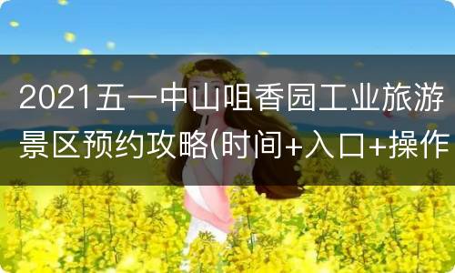 2021五一中山咀香园工业旅游景区预约攻略(时间+入口+操作指南)