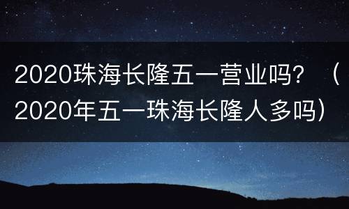 2020珠海长隆五一营业吗？（2020年五一珠海长隆人多吗）