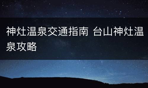 神灶温泉交通指南 台山神灶温泉攻略