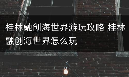 桂林融创海世界游玩攻略 桂林融创海世界怎么玩