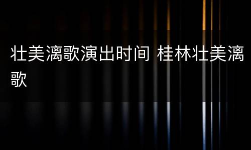 壮美漓歌演出时间 桂林壮美漓歌