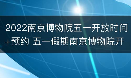2022南京博物院五一开放时间+预约 五一假期南京博物院开放吗