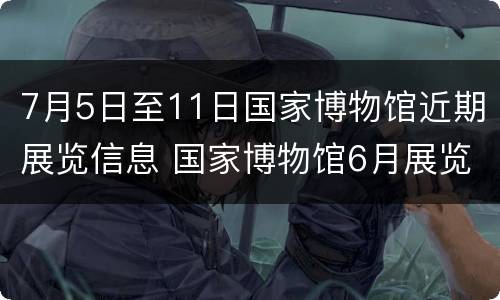 7月5日至11日国家博物馆近期展览信息 国家博物馆6月展览