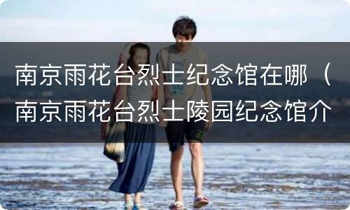 南京雨花台烈士纪念馆在哪（南京雨花台烈士陵园纪念馆介绍）