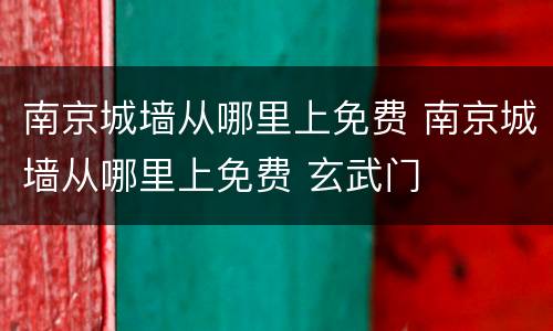 南京城墙从哪里上免费 南京城墙从哪里上免费 玄武门
