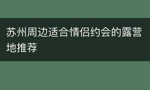 苏州周边适合情侣约会的露营地推荐