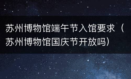 苏州博物馆端午节入馆要求（苏州博物馆国庆节开放吗）