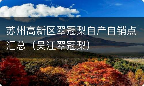 苏州高新区翠冠梨自产自销点汇总（吴江翠冠梨）