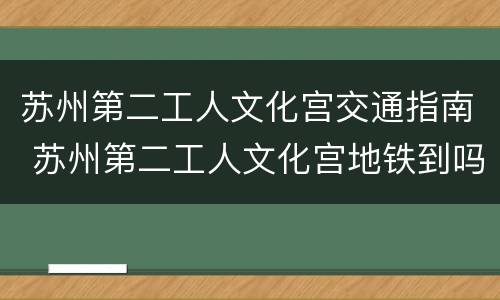 苏州第二工人文化宫交通指南 苏州第二工人文化宫地铁到吗