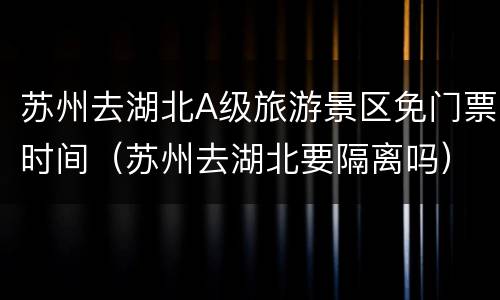 苏州去湖北A级旅游景区免门票时间（苏州去湖北要隔离吗）